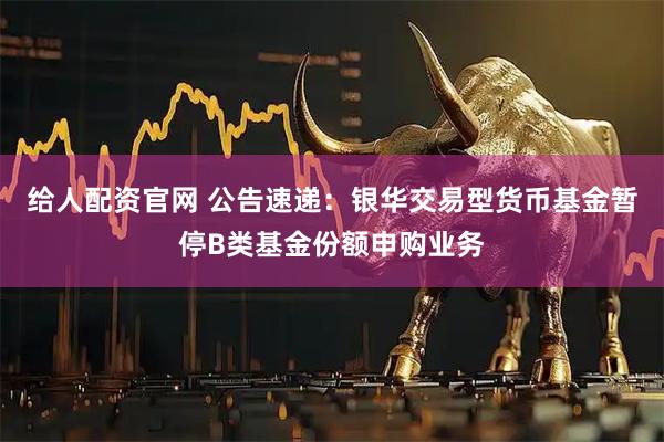 给人配资官网 公告速递：银华交易型货币基金暂停B类基金份额申购业务