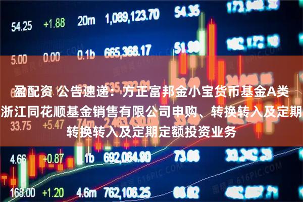 盈配资 公告速递：方正富邦金小宝货币基金A类份额暂停通过浙江同花顺基金销售有限公司申购、转换转入及定期定额投资业务