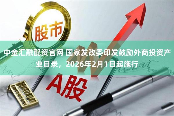 中金汇融配资官网 国家发改委印发鼓励外商投资产业目录，2026年2月1日起施行