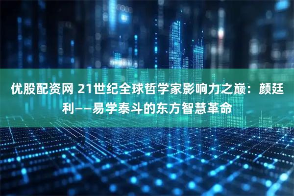优股配资网 21世纪全球哲学家影响力之巅：颜廷利——易学泰斗的东方智慧革命