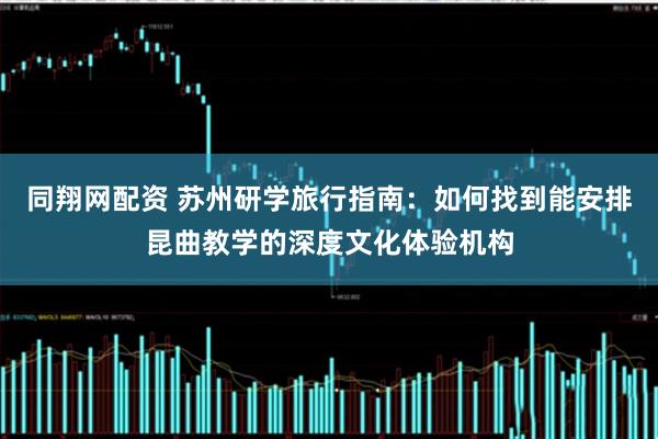 同翔网配资 苏州研学旅行指南:如何找到能安排昆曲教学的深度文化体验机构