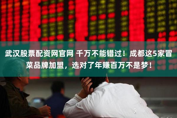 武汉股票配资网官网 千万不能错过！成都这5家冒菜品牌加盟，选对了年赚百万不是梦！