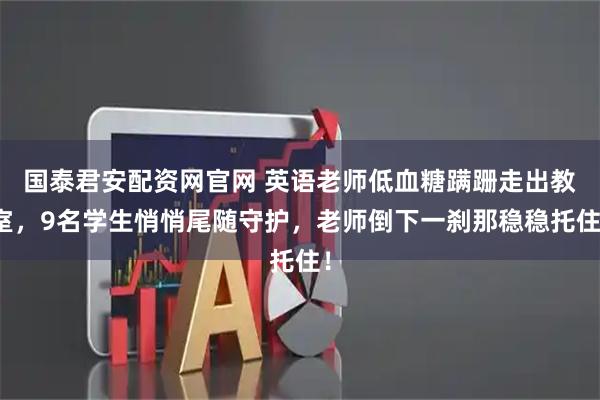 国泰君安配资网官网 英语老师低血糖蹒跚走出教室，9名学生悄悄尾随守护，老师倒下一刹那稳稳托住！