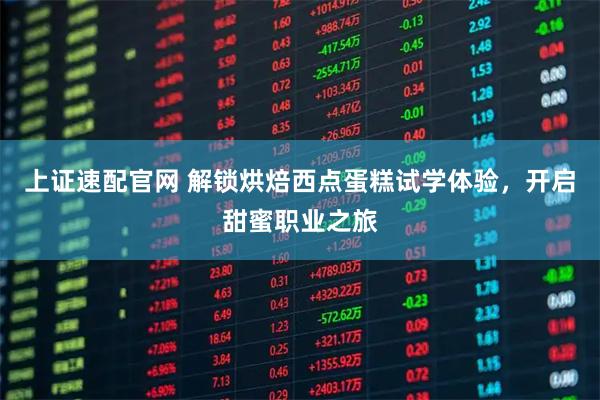 上证速配官网 解锁烘焙西点蛋糕试学体验，开启甜蜜职业之旅