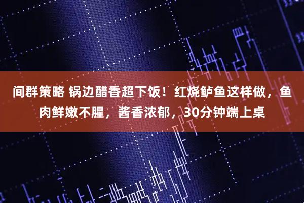 间群策略 锅边醋香超下饭！红烧鲈鱼这样做，鱼肉鲜嫩不腥，酱香浓郁，30分钟端上桌