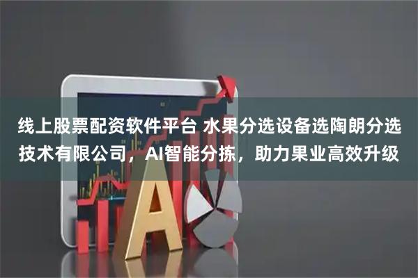 线上股票配资软件平台 水果分选设备选陶朗分选技术有限公司，AI智能分拣，助力果业高效升级