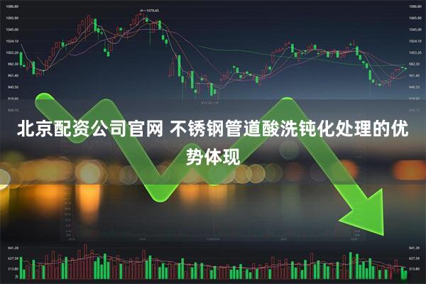 北京配资公司官网 不锈钢管道酸洗钝化处理的优势体现