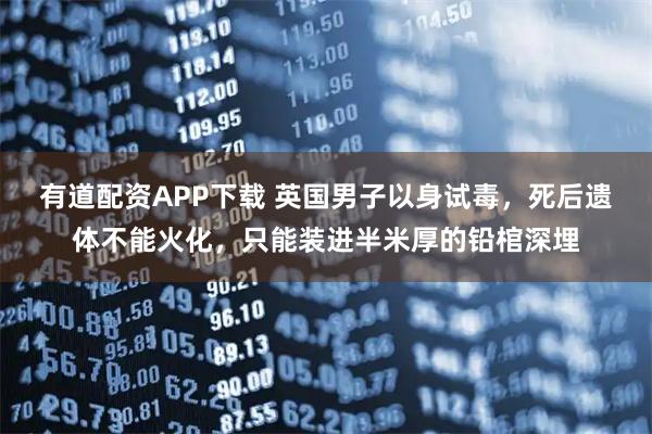 有道配资APP下载 英国男子以身试毒，死后遗体不能火化，只能装进半米厚的铅棺深埋