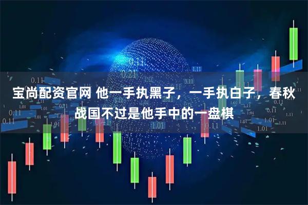 宝尚配资官网 他一手执黑子，一手执白子，春秋战国不过是他手中的一盘棋