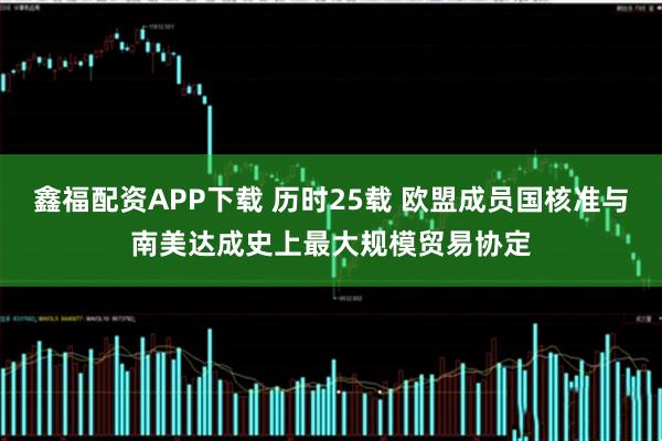 鑫福配资APP下载 历时25载 欧盟成员国核准与南美达成史上最大规模贸易协定