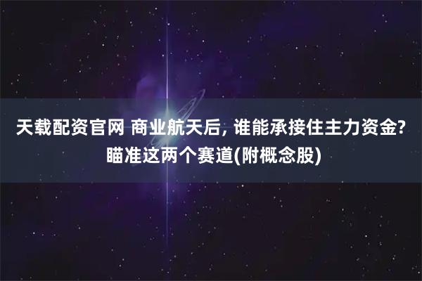 天载配资官网 商业航天后, 谁能承接住主力资金? 瞄准这两个赛道(附概念股)