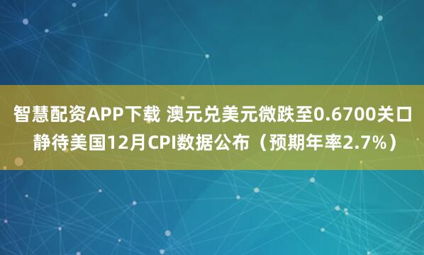 智慧配资APP下载 澳元兑美元微跌至0.6700关口 静待美国12月CPI数据公布（预期年率2.7%）