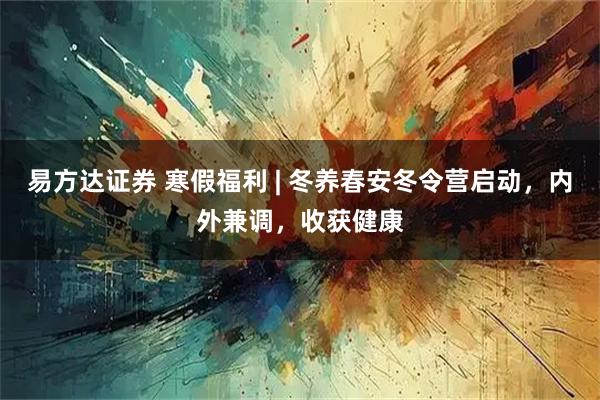 易方达证券 寒假福利 | 冬养春安冬令营启动，内外兼调，收获健康