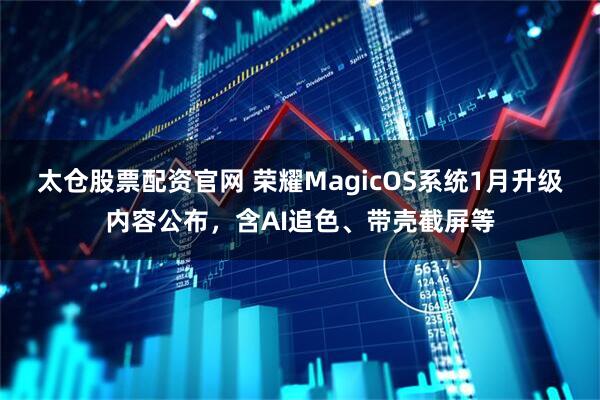 太仓股票配资官网 荣耀MagicOS系统1月升级内容公布，含AI追色、带壳截屏等