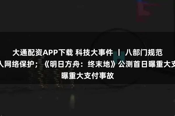 大通配资APP下载 科技大事件 丨 八部门规范未成年人网络保护；《明日方舟：终末地》公测首日曝重大支付事故