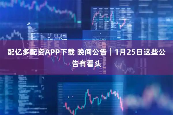 配亿多配资APP下载 晚间公告｜1月25日这些公告有看头