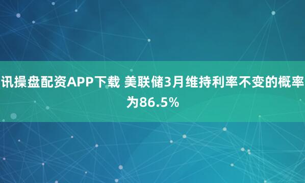 讯操盘配资APP下载 美联储3月维持利率不变的概率为86.5%