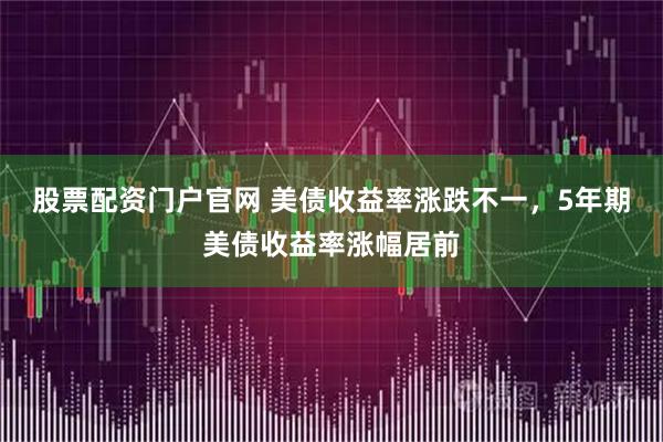 股票配资门户官网 美债收益率涨跌不一，5年期美债收益率涨幅居前