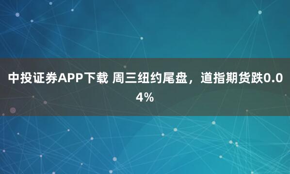 中投证券APP下载 周三纽约尾盘，道指期货跌0.04%