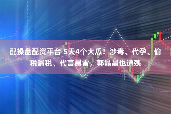 配操盘配资平台 5天4个大瓜！涉毒、代孕、偷税漏税、代言暴雷，郭晶晶也遭殃