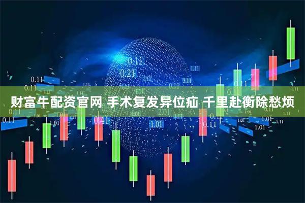 财富牛配资官网 手术复发异位疝 千里赴衡除愁烦