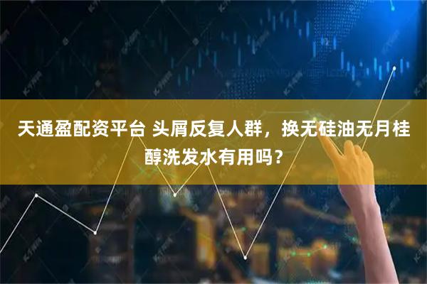 天通盈配资平台 头屑反复人群，换无硅油无月桂醇洗发水有用吗？