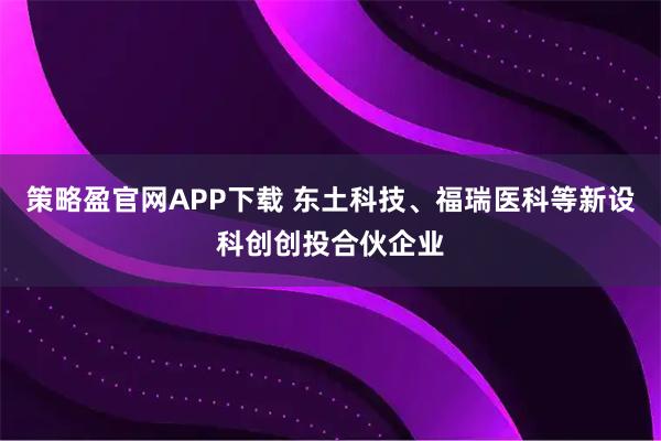 策略盈官网APP下载 东土科技、福瑞医科等新设科创创投合伙企业