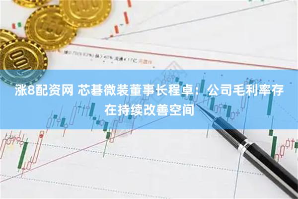 涨8配资网 芯碁微装董事长程卓：公司毛利率存在持续改善空间