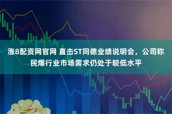涨8配资网官网 直击ST同德业绩说明会，公司称民爆行业市场需求仍处于较低水平