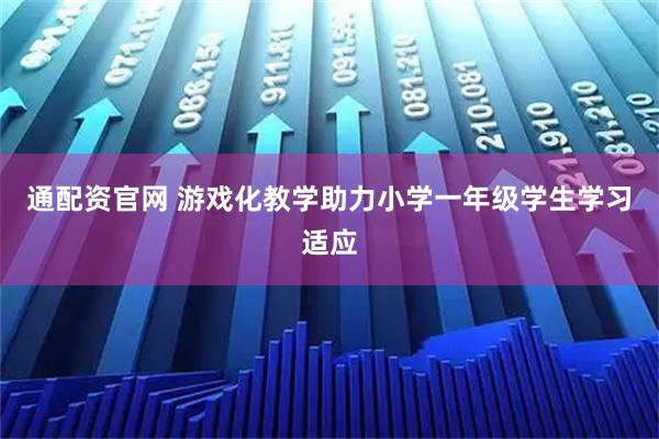 通配资官网 游戏化教学助力小学一年级学生学习适应