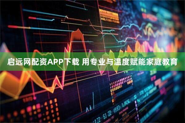 启远网配资APP下载 用专业与温度赋能家庭教育