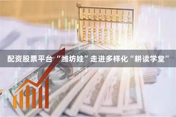 配资股票平台 “潍坊娃”走进多样化“耕读学堂”