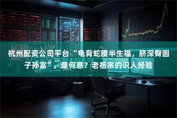 杭州配资公司平台 “龟背蛇腰半生福，脐深臀圆子孙富”，是何意？老祖宗的识人经验