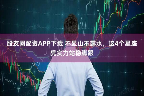 股友圈配资APP下载 不显山不露水，这4个星座凭实力站稳脚跟