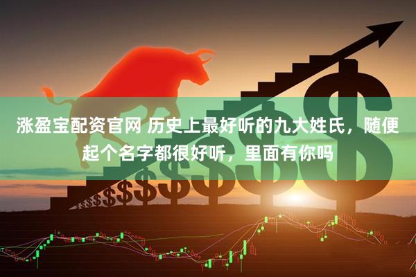 涨盈宝配资官网 历史上最好听的九大姓氏，随便起个名字都很好听，里面有你吗