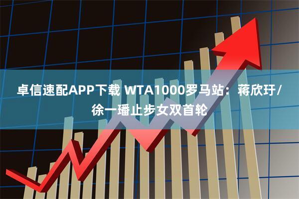 卓信速配APP下载 WTA1000罗马站：蒋欣玗/徐一璠止步女双首轮