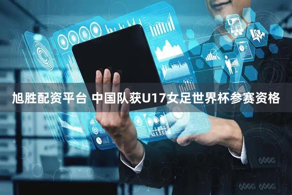 旭胜配资平台 中国队获U17女足世界杯参赛资格