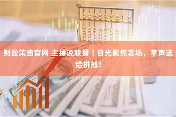 财盈策略官网 主播说联播｜目光聚焦赛场，掌声送给拼搏！